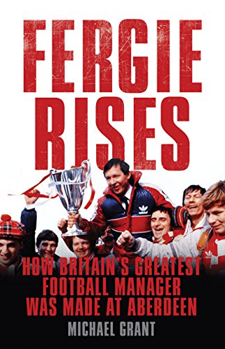 Fergie Rises: How Britain's Greatest Football Manager Was Made At Aberdeen