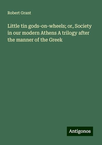 Little tin gods-on-wheels; or, Society in our modern Athens A trilogy after the manner of the Greek von Antigonos Verlag