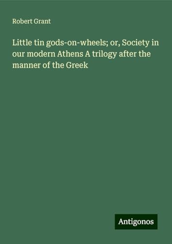 Little tin gods-on-wheels; or, Society in our modern Athens A trilogy after the manner of the Greek von Antigonos Verlag