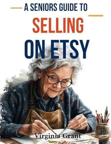 A Seniors Guide to Selling on Etsy: An Easy to Understand Guide to Creating a Retirement Business on Etsy