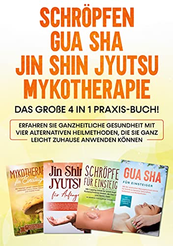 Schröpfen | Gua Sha | Jin Shin Jyutsu | Mykotherapie: Das große 4 in 1 Praxis-Buch! Erfahren Sie ganzheitliche Gesundheit mit vier alternativen ... die Sie ganz leicht zuhause anwenden können von Books on Demand GmbH