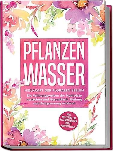 Pflanzenwasser: Heilkraft der floralen Seelen - Die Wirkungsweisen der Hydrolate verstehen und Gesundheit, Heilung und Entspannung erfahren inkl. Anleitung, um Pflanzenwässer selbst herzustellen Pflanzenwasser: Heilkraft der floralen Seelen - Die Wirkungsweisen der Hydrolate verstehen und Gesundheit, Heilung und Entspannung erfahren inkl. Anleitung, um Pflanzenwässer selbst herzustellen