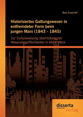 Historisiertes Gattungswesen in entfremdeter Form beim jungen Marx (1843 - 1845): Zur Zurückweisung Überhistorischer Wesensbegrifflichkeiten In Marx' Werk von Disserta Verlag