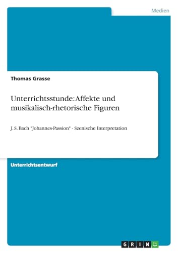 Unterrichtsstunde: Affekte und musikalisch-rhetorische Figuren: J. S. Bach "Johannes-Passion" - Szenische Interpretation Unterrichtsstunde: Affekte und musikalisch-rhetorische Figuren: J. S. Bach "Johannes-Passion" - Szenische Interpretation