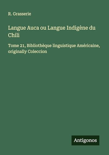 Langue Auca ou Langue Indigène du Chili: Tome 21, Bibliothèque linguistique Américaine, originally Coleccion von Antigonos Verlag