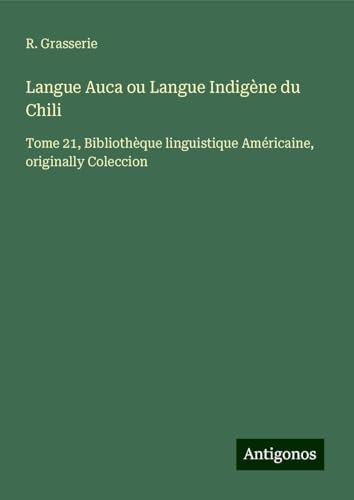 Langue Auca ou Langue Indigène du Chili: Tome 21, Bibliothèque linguistique Américaine, originally Coleccion von Antigonos Verlag
