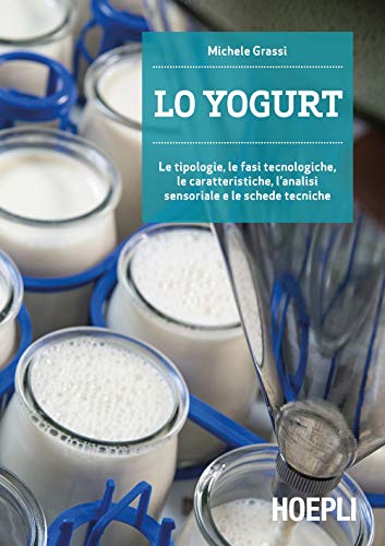 Lo yogurt. Le tipologie, le fasi tecnologiche, le caratteristiche, l'analisi sensoriale e le schede tecniche (Alimenti e alimentazione)
