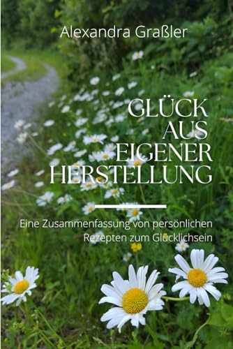 Glück aus eigener Herstellung: Eine Zusammenfassung von persönlichen Rezepten zum Glücklichsein