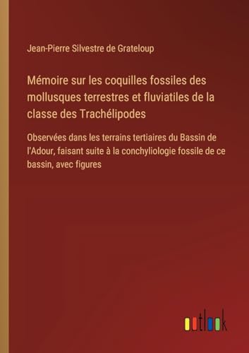 Mémoire sur les coquilles fossiles des mollusques terrestres et fluviatiles de la classe des Trachélipodes: Observées dans les terrains tertiaires du ... fossile de ce bassin, avec figures von Outlook Verlag