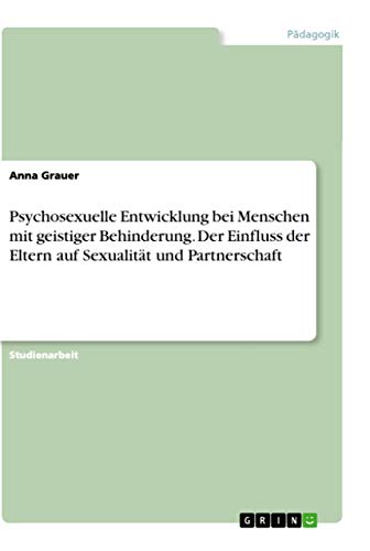 Psychosexuelle Entwicklung bei Menschen mit geistiger Behinderung. Der Einfluss der Eltern auf Sexualität und Partnerschaft