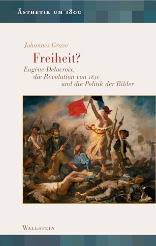 Freiheit?: Eugène Delacroix, die Revolution von 1830 und die Politik der Bilder (Ästhetik um 1800) von Wallstein Verlag GmbH