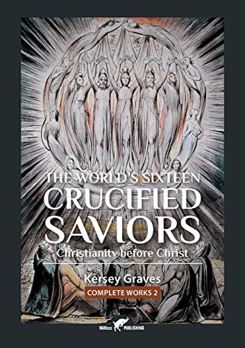 The World's Sixteen Crucified Saviors: or Christianity before Christ (Kersey Graves Complete Works, Band 2)