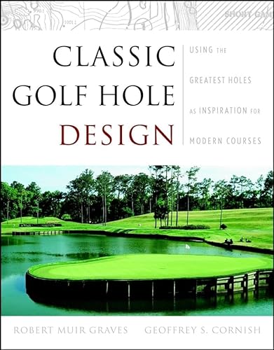 Classic Golf Hole Design: Using the Greatest Holes As Inspiration for Modern Courses: Using the Greatest Holes as Blueprints for Modern Courses Classic Golf Hole Design: Using the Greatest Holes As Inspiration for Modern Courses: Using the Greatest Holes as Blueprints for Modern Courses