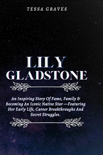 LILY GLADSTONE: An Inspiring Story Of Fame, Family & Becoming An Iconic Native Star —Featuring Her Early Life, Career Breakthroughs And Secret ... Actresses, Singers, Professors & Comedians) von Independently published