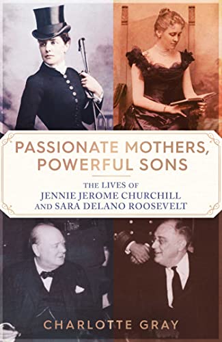 Passionate Mothers, Powerful Sons: The Lives of Jennie Jerome Churchill and Sara Delano Roosevelt Passionate Mothers, Powerful Sons: The Lives of Jennie Jerome Churchill and Sara Delano Roosevelt