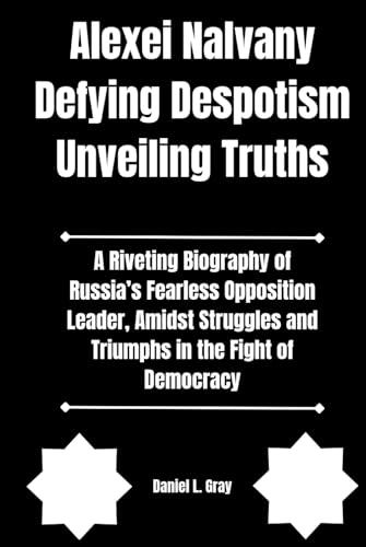 Alexei Nalvany Defying Despotism Unveiling Truths: A Riveting Biography of Russia’s Fearless Opposition Leader, Amidst Struggles and Triumphs in the Fight of Democracy