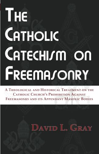 The Catholic Catechism on Freemasonry: A Theological and Historical Treatment on the Catholic Church’s Prohibition Against Freemasonry and its Appendant Masonic Bodies