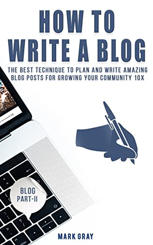 How To Write A Blog: The Best Technique to Plan and Write Amazing Blog Posts for Growing Your Community 10X