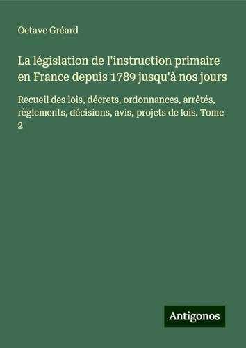 La législation de l'instruction primaire en France depuis 1789 jusqu'à nos jours: Recueil des lois, décrets, ordonnances, arrêtés, règlements, décisions, avis, projets de lois. Tome 2 von Antigonos Verlag