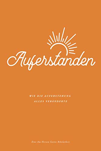 Auferstanden: Wie die Auferstehung alles veränderte: Eine Am Herzen Gottes Bibelarbeit Auferstanden: Wie die Auferstehung alles veränderte: Eine Am Herzen Gottes Bibelarbeit