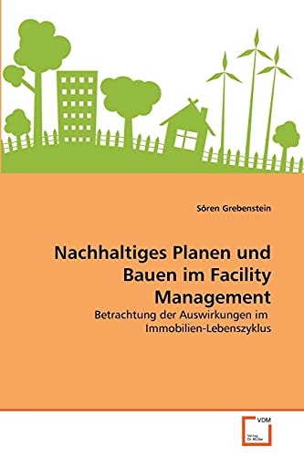 Nachhaltiges Planen und Bauen im Facility Management: Betrachtung der Auswirkungen im Immobilien-Lebenszyklus von VDM Verlag