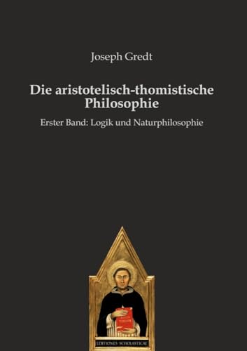 Die aristotelisch-thomistische Philosophie: Erster Band: Logik und Naturphilosophie Die aristotelisch-thomistische Philosophie: Erster Band: Logik und Naturphilosophie