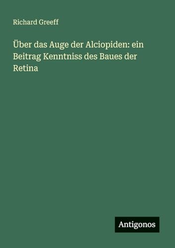 Über das Auge der Alciopiden: ein Beitrag Kenntniss des Baues der Retina von Antigonos Verlag
