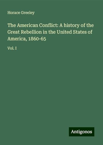 The American Conflict: A history of the Great Rebellion in the United States of America, 1860-65: Vol. I von Antigonos Verlag
