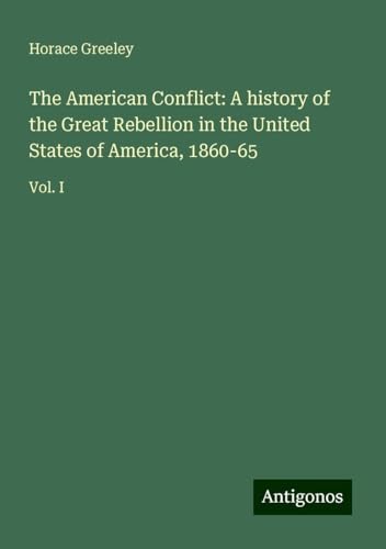 The American Conflict: A history of the Great Rebellion in the United States of America, 1860-65: Vol. I von Antigonos Verlag