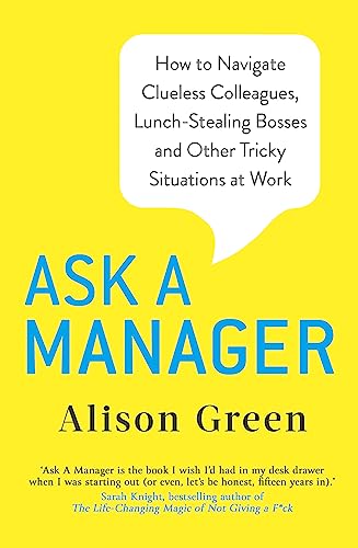 Ask a Manager: How to Navigate Clueless Colleagues, Lunch-Stealing Bosses and Other Tricky Situations at Work