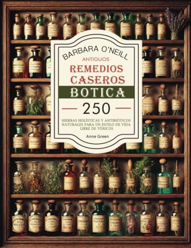 BARBARA O'NEILL ANTIGUOS REMEDIOS CASEROS BOTICA: Colección Completa de 250+ Hierbas Holísticas y Antibióticos Naturales para un Estilo de Vida No ... Casero: Remedios Antiguos Revividos, Band 1) von HolisticHeals Publishers