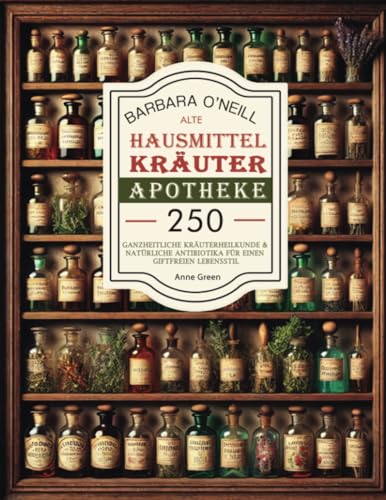 Barbara O'neill Alte Hausmittel- Kräuterapotheke: 250+ Vollständige Sammlung von Holistischen Kräutern und Natürlichen Antibiotika für einen ... für einen giftfreien Lebensstil, Band 1) von HolisticHeals Publishers