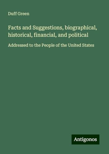 Facts and Suggestions, biographical, historical, financial, and political: Addressed to the People of the United States von Antigonos Verlag