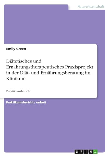 Diätetisches und Ernährungstherapeutisches Praxisprojekt in der Diät- und Ernährungsberatung im Klinikum: Praktikumsbericht von GRIN Verlag