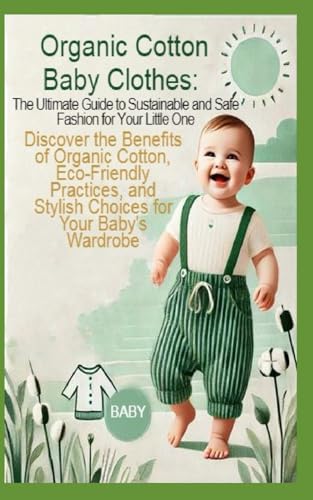 Organic Cotton Baby Clothes: The Ultimate Guide to Sustainable and Safe Fashion for Your Little One: Discover the Benefits of Organic Cotton, Eco-Friendly Practices, and Stylish Choices for Your Baby'