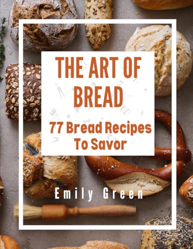 The Art Of Bread: 77 Bread Recipes To Savor von Independently published