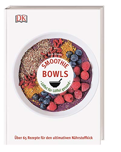 Smoothie Bowls: Löffel für Löffel gesund - Über 65 Rezepte für den ultimativen Nährstoffkick
