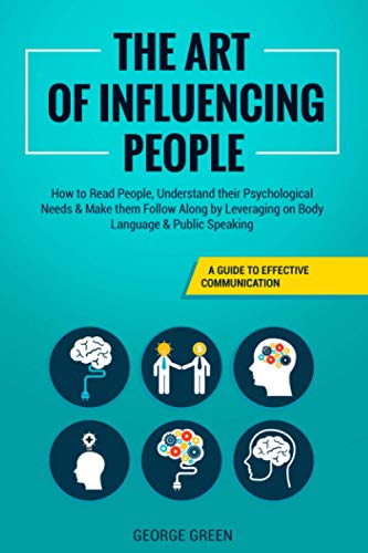 The Art of Influencing People: A Guide to Effective Communication - How to Read People, Understand their Psychological Needs & Make them Follow Along by Leveraging on Body Language & Public Speaking
