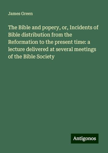 The Bible and popery, or, Incidents of Bible distribution from the Reformation to the present time: a lecture delivered at several meetings of the Bible Society von Antigonos Verlag