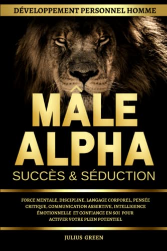 Développement Personnel Homme | Mâle Alpha Succès et Séduction - Force mentale, discipline, langage corporel, pensée critique, communication ... (Developpement Personnel Homme, Band 4)