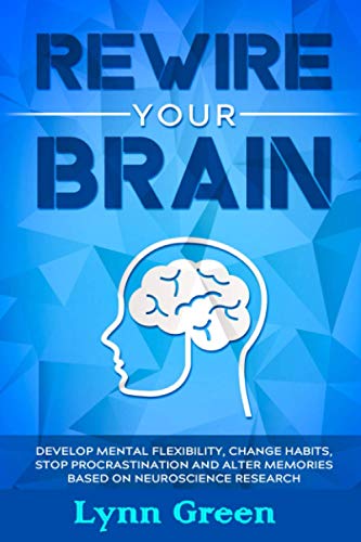 REWIRE YOUR BRAIN: Develop MENTAL Flexibility, Change HABITS, Stop PROCRASTINATION and Alter MEMORIES Based on NEUROSCIENCE RESEARCH