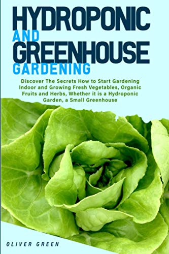 Hydroponic And Greenhouse Gardening: - 2 Books in 1- Discover The Secrets How to Start Gardening Indoor and Growing Fresh Vegetables, Organic Fruits ... it is a Hydroponic Garden, a Small Greenhouse