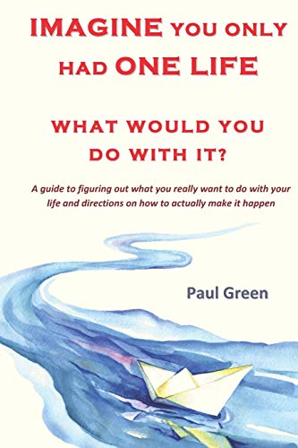 Imagine you only had one life What would you do with it?: A guide to figuring out what you really want to do with your life and directions on how to actually make it happen