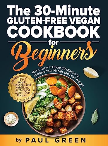 The 30-Minute Gluten-free Vegan Cookbook for Beginners: 150 Simple, Delicious, and Nutritious, Plant-based Gluten-free Recipes. Make Them In Under 30 Minutes to Improve Your Health and Lose Weight