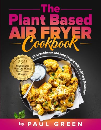 The Plant Based Air Fryer Cookbook: 150 Deliciously Healthy Whole Food Vegan Recipes To Save Money and Lose Weight With A 31 Day Meal Plan