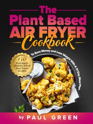 The Plant Based Air Fryer Cookbook: 150 Deliciously Healthy Whole Food Vegan Recipes To Save Money and Lose Weight With A 31 Day Meal Plan