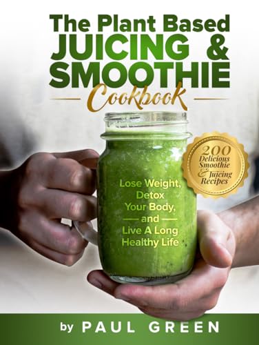 The Plant Based Juicing And Smoothie Cookbook: 200 Delicious Smoothie & Juicing Recipes To Lose Weight, Detox Your Body and Live A Long Healthy Life von Independently published