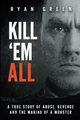 Kill 'Em All: A True Story of Abuse, Revenge and the Making of a Monster (True Crime)