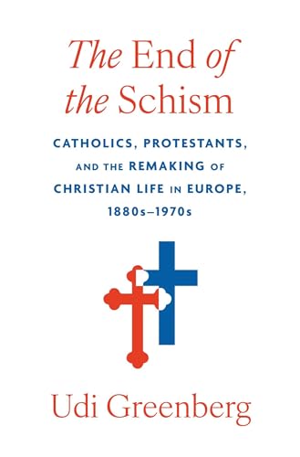 The End of the Schism: Catholics, Protestants, and the Remaking of Christian Life in Europe, 1880s-1970s von Harvard University Press