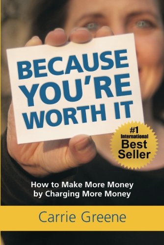 Because You're Worth It: How to Make More Money by Charging More Money